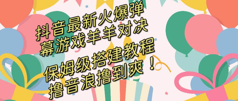 抖音最新火爆弹幕游戏羊羊对决，保姆级搭建开播教程，撸音浪直接撸到爽！-智领未来创业网