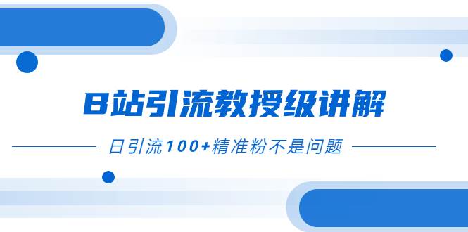 B站引流教授级讲解，细节满满，日引流100+精准粉不是问题-智领未来创业网
