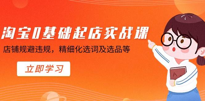 淘宝0基础起店实操课，店铺规避违规，精细化选词及选品等-智领未来创业网