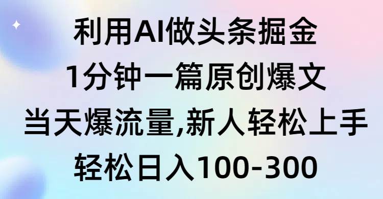 利用AI做头条掘金，1分钟一篇原创爆文，当天爆流量，新人轻松上手-智领未来创业网