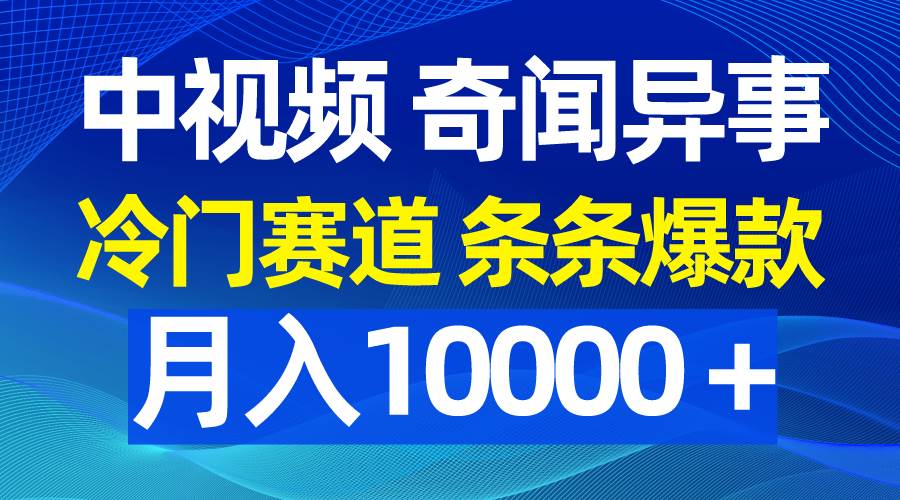 中视频奇闻异事，冷门赛道条条爆款，月入10000＋-智领未来创业网
