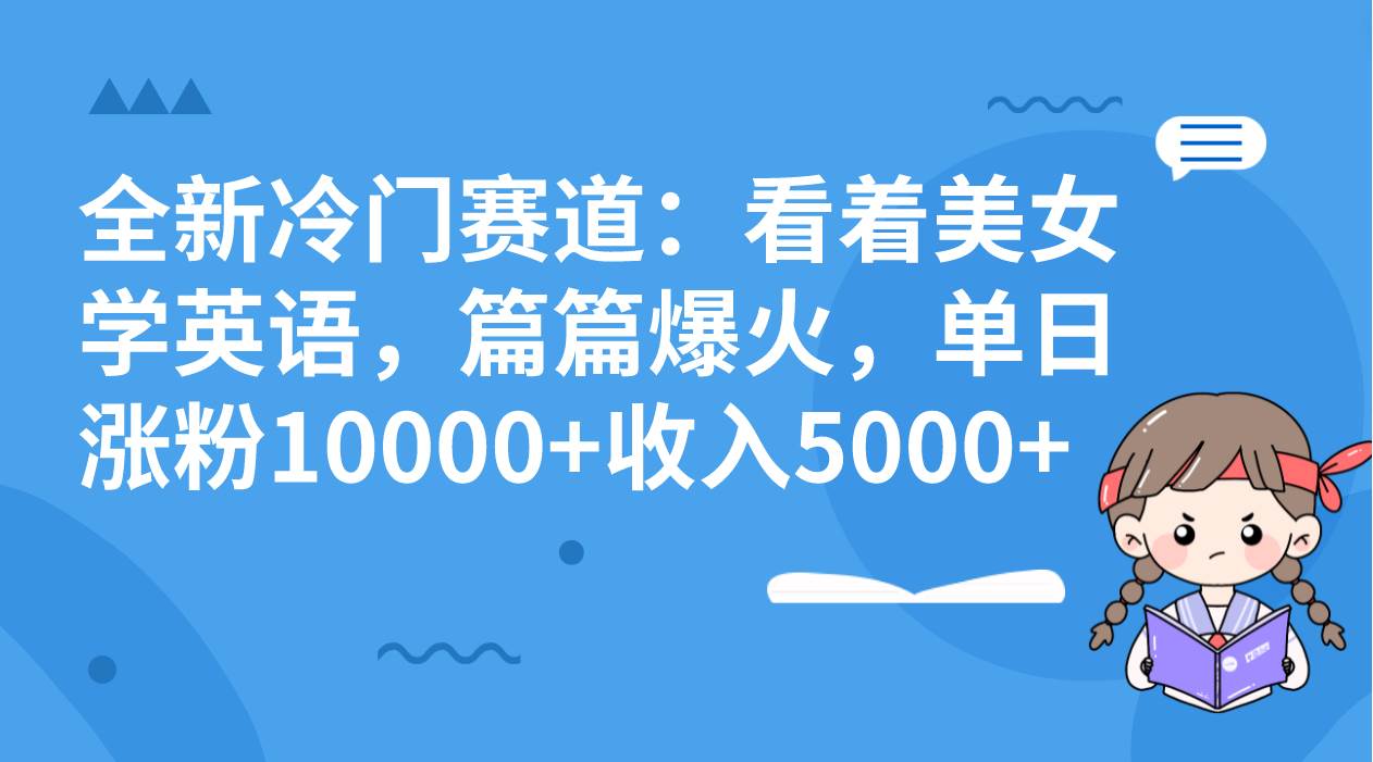 全新冷门赛道：看着美女学英语，篇篇爆火，单日涨粉10000+收入5000+-智领未来创业网
