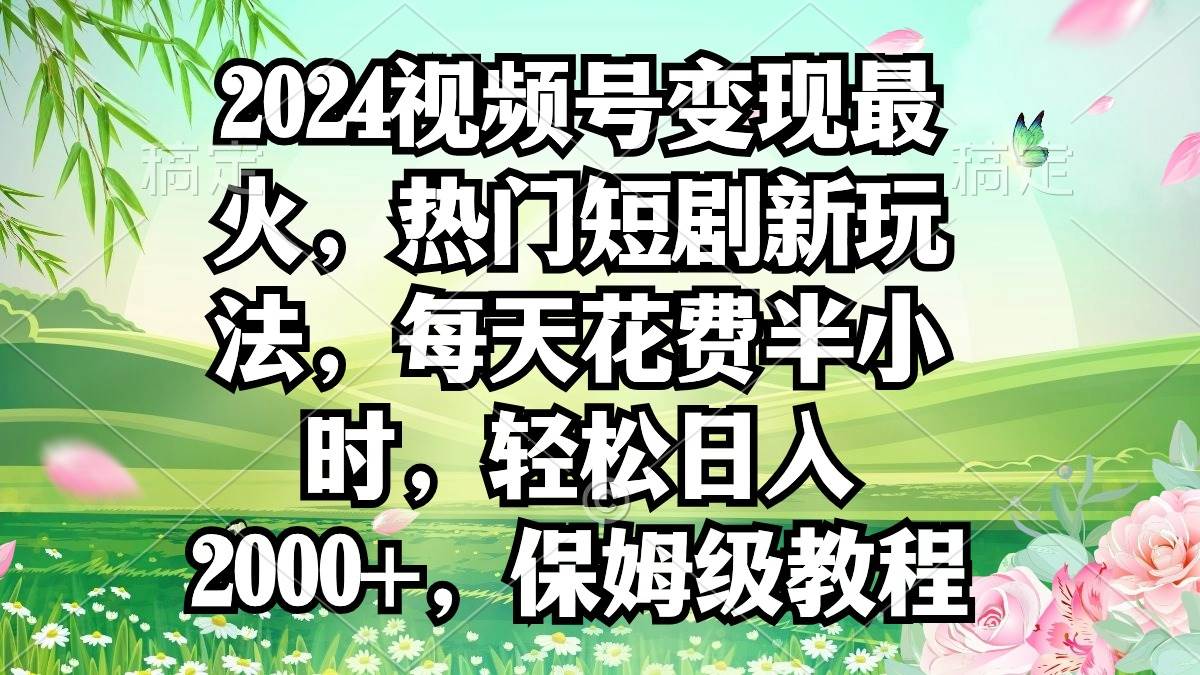 2024视频号变现最火，热门短剧新玩法，每天花费半小时，轻松日入2000+，…-智领未来创业网