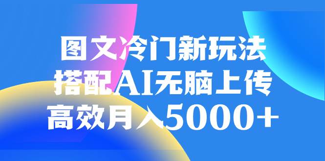 图文冷门新玩法，搭配AI无脑上传，高效月入5000+-智领未来创业网