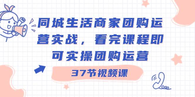 同城生活商家团购运营实战，看完课程即可实操团购运营（37节课）-智领未来创业网