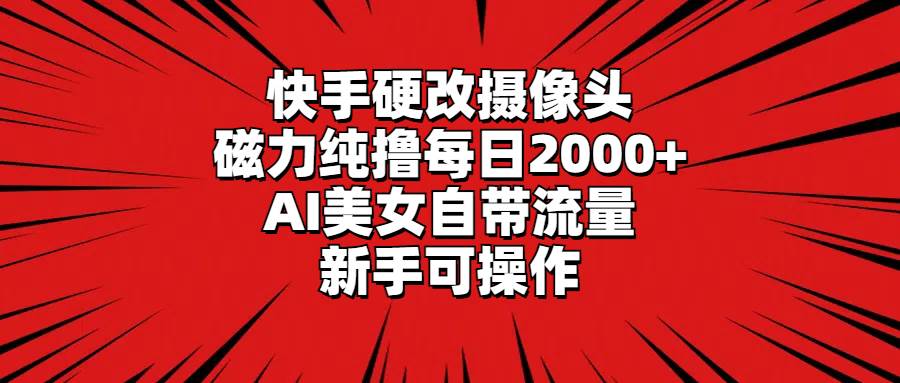 快手硬改摄像头，磁力纯撸每日2000+，AI美女自带流量，新手可操作-智领未来创业网