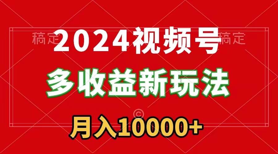2024视频号多收益新玩法，每天5分钟，月入1w+，新手小白都能简单上手-智领未来创业网