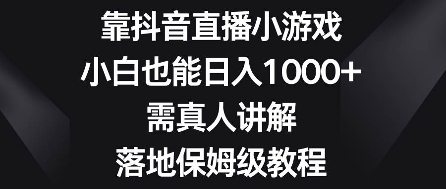 靠抖音直播小游戏，小白也能日入1000+，需真人讲解，落地保姆级教程-智领未来创业网