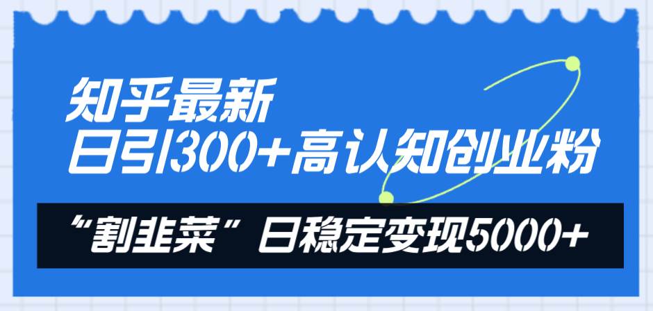 知乎最新日引300+高认知创业粉，“割韭菜”日稳定变现5000+-智领未来创业网