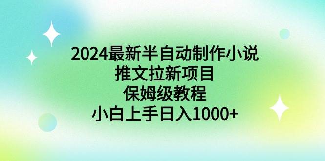 2024最新半自动制作小说推文拉新项目，保姆级教程，小白上手日入1000+-智领未来创业网