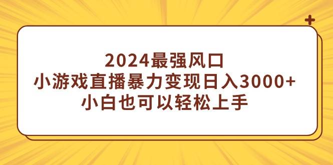 2024最强风口，小游戏直播暴力变现日入3000+小白也可以轻松上手-智领未来创业网