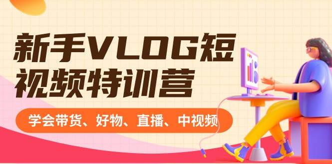 新手VLOG短视频特训营：学会带货、好物、直播、中视频、赚Q方法（16节课）-智领未来创业网