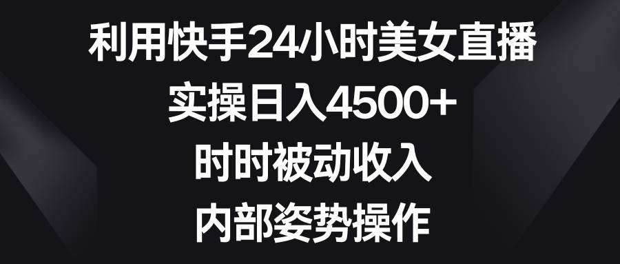 利用快手24小时美女直播，实操日入4500+，时时被动收入，内部姿势操作-智领未来创业网