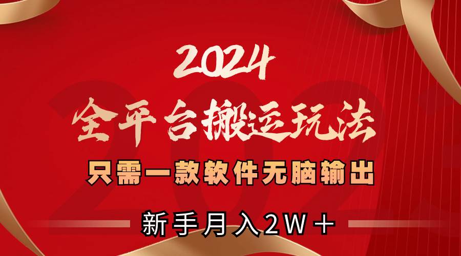 2024全平台搬运玩法，只需一款软件，无脑输出，新手也能月入2W＋-智领未来创业网