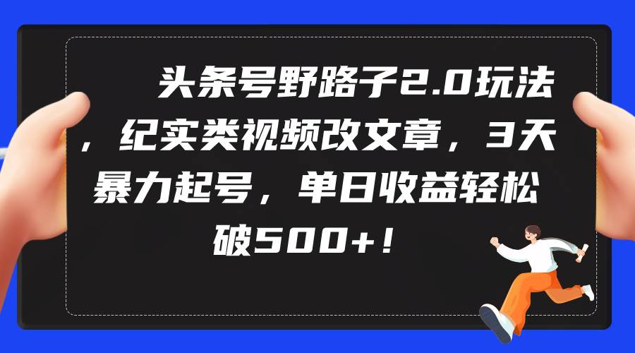 头条号野路子2.0玩法，纪实类视频改文章，3天暴力起号，单日收益轻松破500+-智领未来创业网