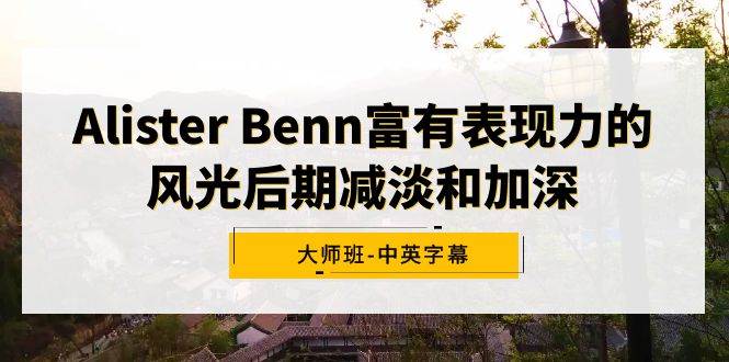 Alister Benn富有表现力的风光后期减淡和加深大师班-中英字幕-智领未来创业网