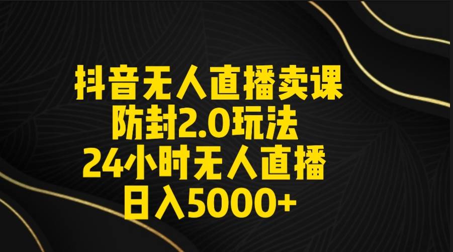 抖音无人直播卖课防封2.0玩法 打造日不落直播间 日入5000+附直播素材+音频-智领未来创业网
