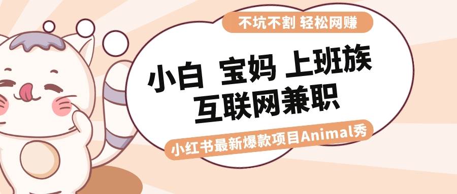 适合小白 宝妈 上班族 大学生互联网兼职 小红书爆款项目Animal秀，月入1W-智领未来创业网