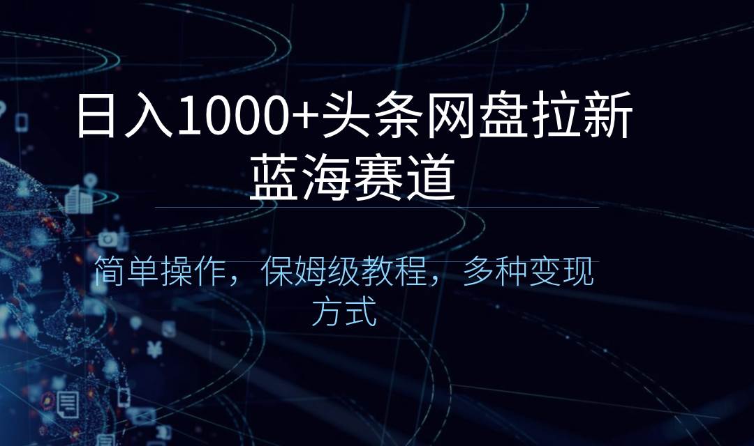 日入1000+头条网盘拉新蓝海赛道，简单操作，保姆级教程，多种变现方式-智领未来创业网