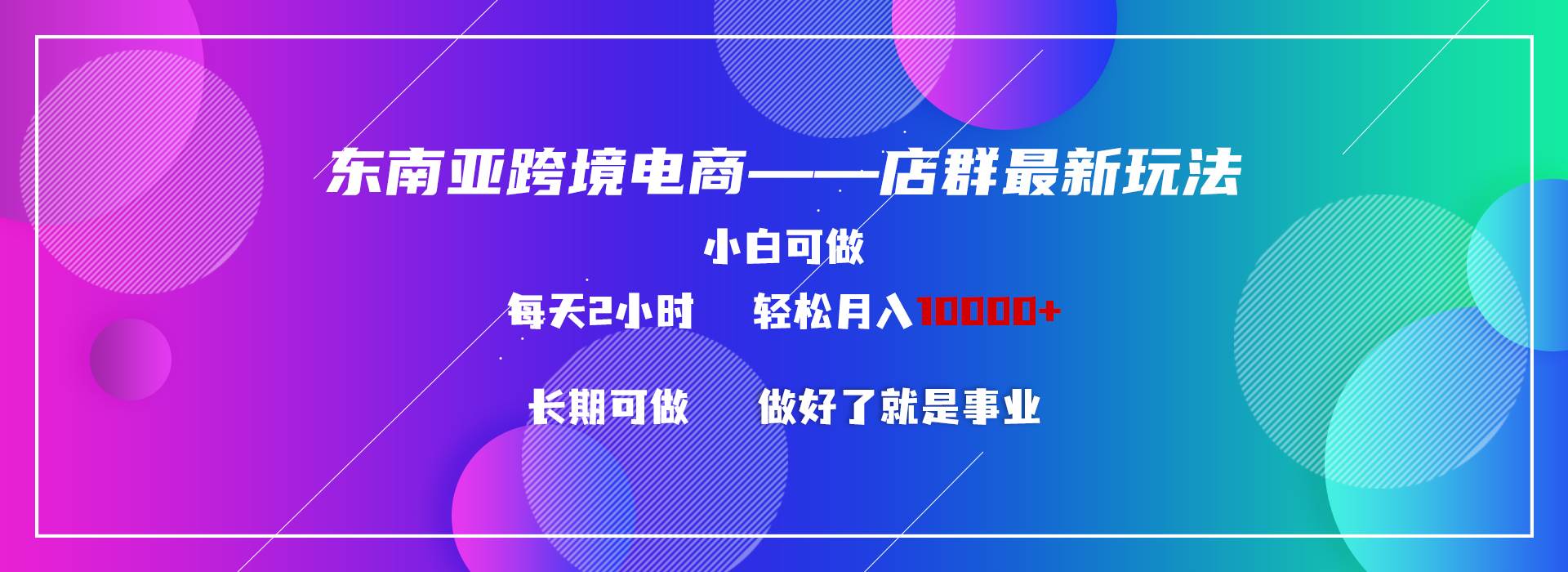 东南亚跨境电商店群新玩法2—小白每天两小时 轻松10000+-智领未来创业网