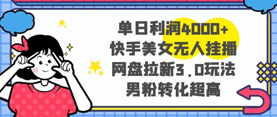 单日利润4000+快手美女无人挂播，网盘拉新3.0玩法，男粉转化超高-智领未来创业网