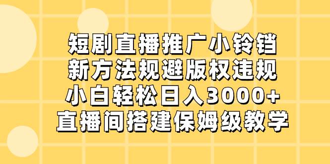 短剧直播推广小铃铛，新方法规避版权违规，小白轻松日入3000+，直播间搭…-智领未来创业网