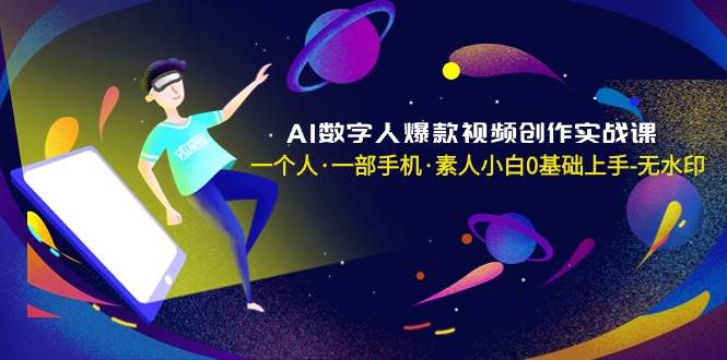 AI数字人爆款视频创作实战课，一个人·一部手机·素人小白0基础上手-无水印-智领未来创业网