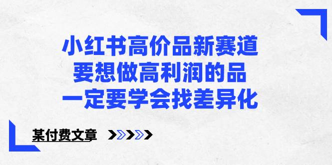 小红书高价品新赛道，要想做高利润的品，一定要学会找差异化【某付费文章】-智领未来创业网