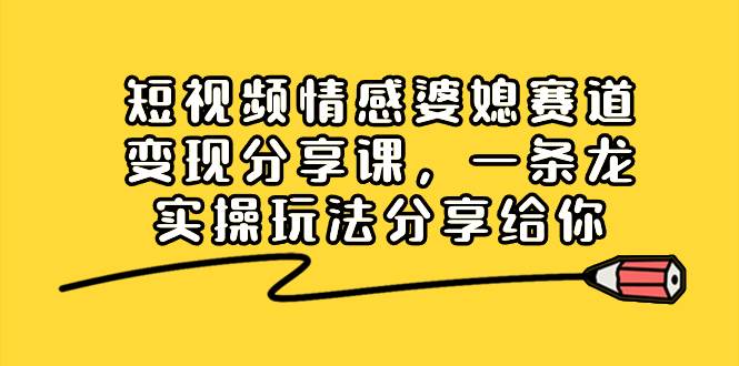 短视频情感婆媳赛道变现分享课，一条龙实操玩法分享给你-智领未来创业网