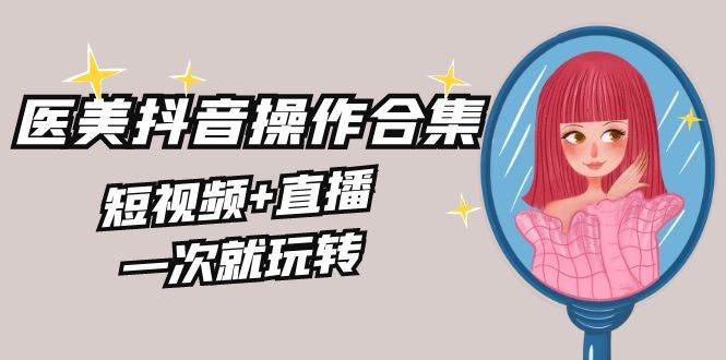 美业全干货·生美·医美抖音操作合集，短视频+直播，一次就玩转-智领未来创业网
