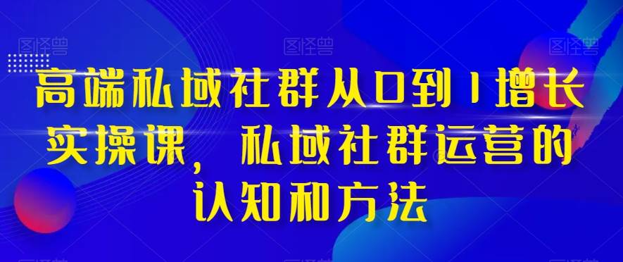 高端 私域社群从0到1增长实战课，私域社群运营的认知和方法（37节课）-智领未来创业网