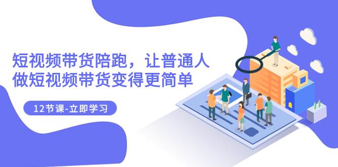 2023短视频带货陪跑，让普通人做短视频带货变得更简单（12节课）-智领未来创业网