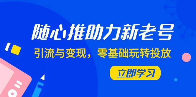 随心推-助力新老号，引流与变现，零基础玩转投放（7节课）-智领未来创业网