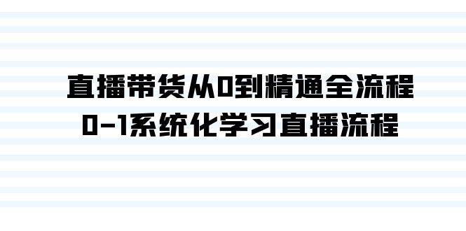 直播带货从0到精通全流程，0-1系统化学习直播流程（35节课）-智领未来创业网