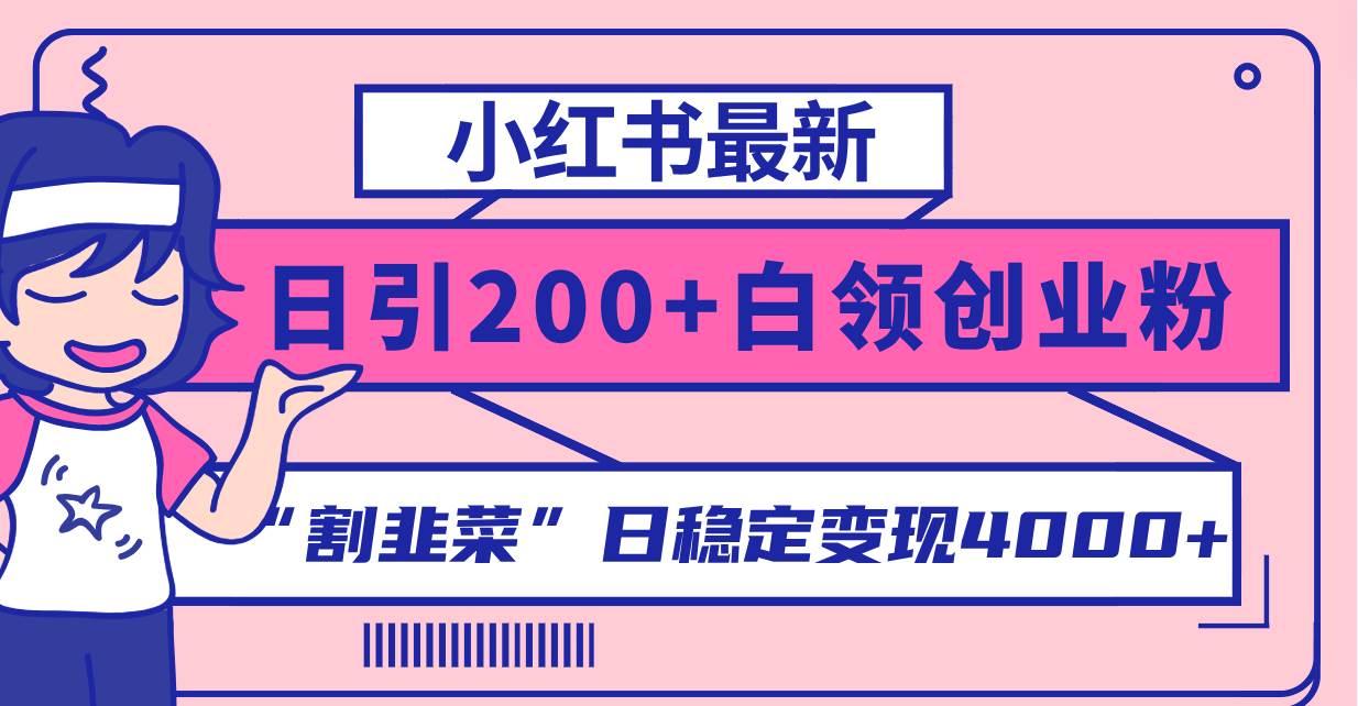小红书最新日引200+创业粉”割韭菜“日稳定变现4000+实操教程！-智领未来创业网
