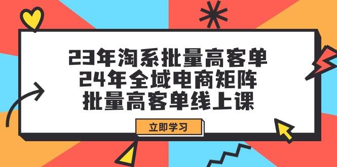 23年淘系批量高客单+24年全域电商矩阵，批量高客单线上课（109节课）-智领未来创业网