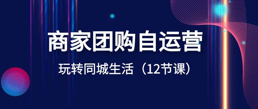 商家团购自运营-玩转同城生活（12节课）-智领未来创业网