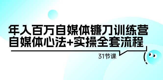 年入百万自媒体镰刀训练营：自媒体心法+实操全套流程（31节课）-智领未来创业网