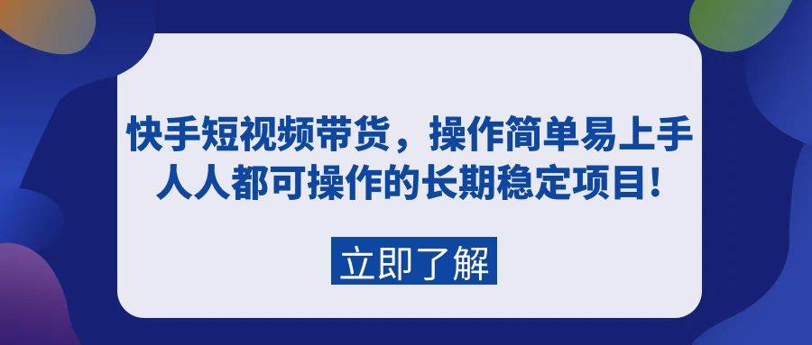 快手短视频带货，操作简单易上手，人人都可操作的长期稳定项目!-智领未来创业网
