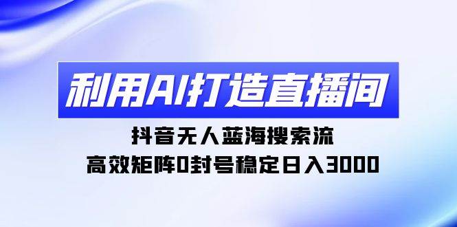利用AI打造直播间，抖音无人蓝海搜索流，高效矩阵0封号稳定日入3000-智领未来创业网