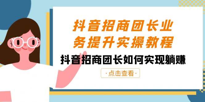 抖音-招商团长业务提升实操教程，抖音招商团长如何实现躺赚（38节）-智领未来创业网
