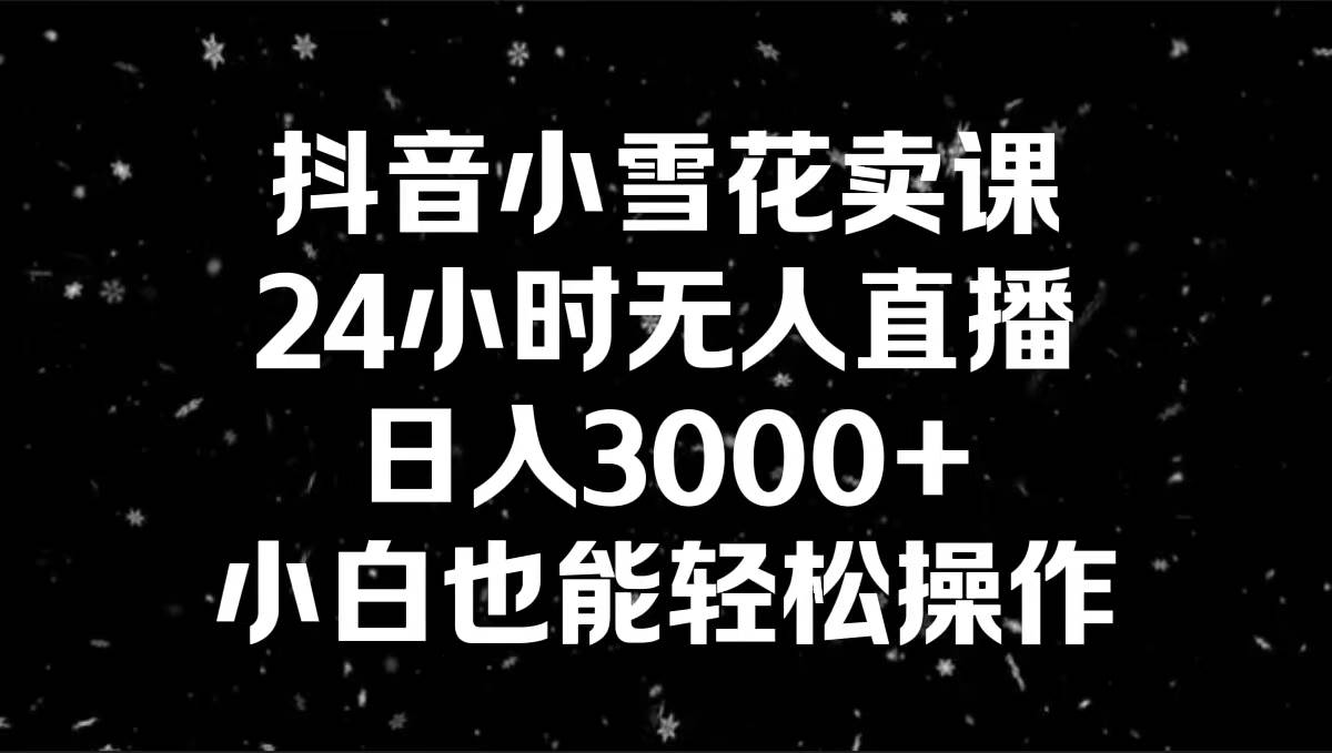 抖音小雪花卖课，24小时无人直播，日入3000+，小白也能轻松操作-智领未来创业网