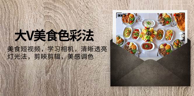 大V-美食色彩法，美食短视频 学习相机 清晰透亮灯光法 剪映剪辑 美感调色-智领未来创业网