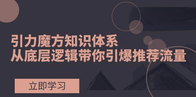 引力魔方知识体系，从底层逻辑带你引爆荐推流量！-智领未来创业网