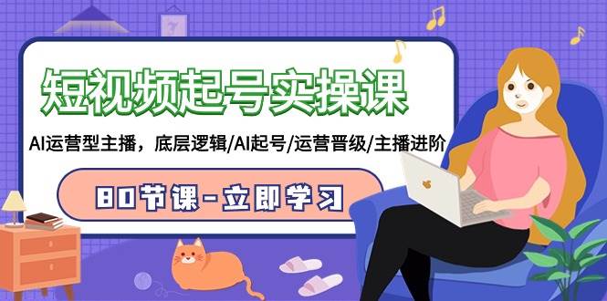 短视频起号实操课，AI运营型主播，底层逻辑/AI起号/运营晋级/主播进阶/80节-智领未来创业网