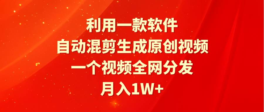 利用一款软件，自动混剪生成原创视频，一个视频全网分发，月入1W+附软件-智领未来创业网