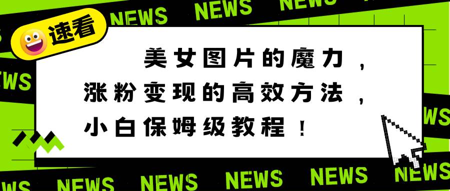 美女图片的魔力，涨粉变现的高效方法，小白保姆级教程！-智领未来创业网
