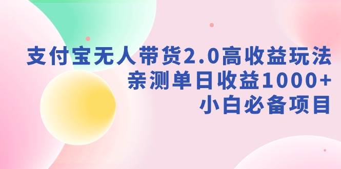 支付宝无人带货2.0高收益玩法，亲测单日收益1000+，小白必备项目-智领未来创业网