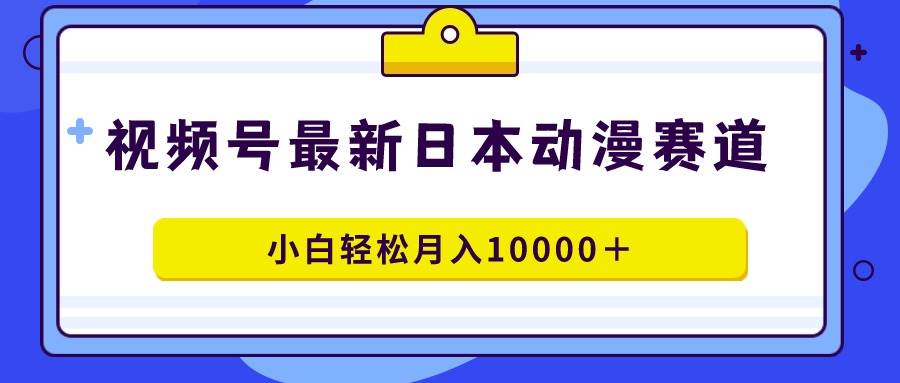 视频号日本动漫蓝海赛道，100%原创，小白轻松月入10000＋-智领未来创业网