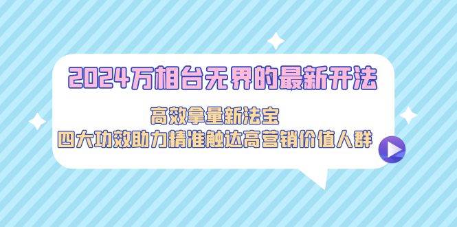 2024万相台无界的最新开法，高效拿量新法宝，四大功效助力精准触达高营…-智领未来创业网